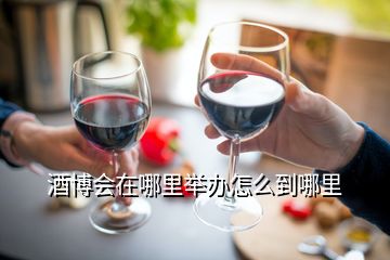 酒博會(huì)在哪里舉辦怎么到哪里